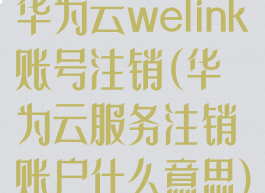 华为云welink账号注销(华为云服务注销账户什么意思)
