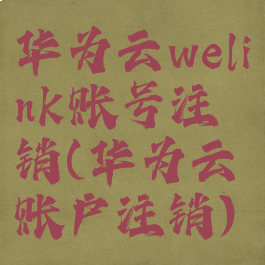 华为云welink账号注销(华为云账户注销)