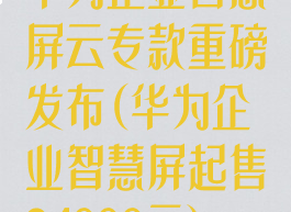 华为企业智慧屏云专款重磅发布(华为企业智慧屏起售24999元)