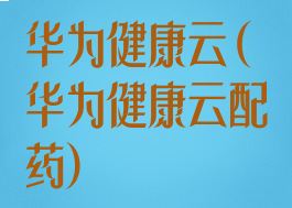 华为健康云(华为健康云配药)