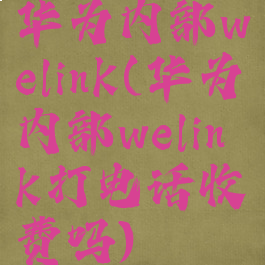 华为内部welink(华为内部welink打电话收费吗)