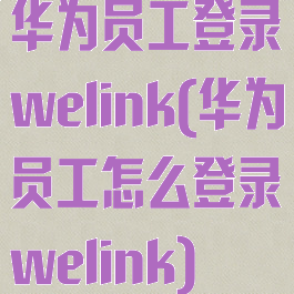 华为员工登录welink(华为员工怎么登录welink)