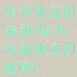 华为快应用关闭(华为关闭快应用程序)