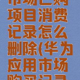 华为应用市场已购项目消费记录怎么删除(华为应用市场购买记录怎么删除)