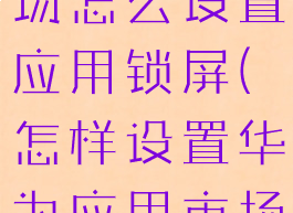 华为应用市场怎么设置应用锁屏(怎样设置华为应用市场的锁)