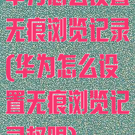 华为怎么设置无痕浏览记录(华为怎么设置无痕浏览记录权限)