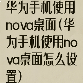 华为手机使用nova桌面(华为手机使用nova桌面怎么设置)