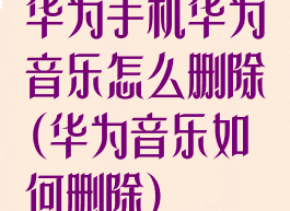 华为手机华为音乐怎么删除(华为音乐如何删除)