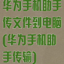 华为手机助手传文件到电脑(华为手机助手传输)