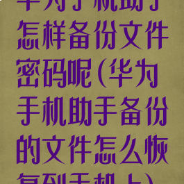 华为手机助手怎样备份文件密码呢(华为手机助手备份的文件怎么恢复到手机上)
