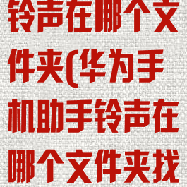 华为手机助手铃声在哪个文件夹(华为手机助手铃声在哪个文件夹找)