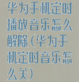 华为手机定时播放音乐怎么解除(华为手机定时音乐怎么关)