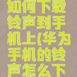 华为手机如何下载铃声到手机上(华为手机的铃声怎么下载)