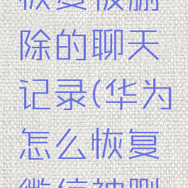 华为手机微信如何恢复被删除的聊天记录(华为怎么恢复微信被删的聊天记录)