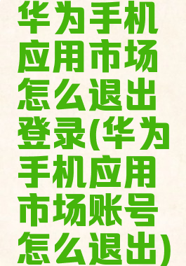 华为手机应用市场怎么退出登录(华为手机应用市场账号怎么退出)