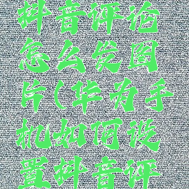 华为手机抖音评论怎么发图片(华为手机如何设置抖音评论)