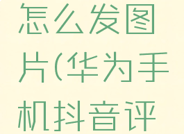 华为手机抖音评论怎么发图片(华为手机抖音评论怎么发图片呢)