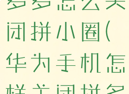 华为手机拼多多怎么关闭拼小圈(华为手机怎样关闭拼多多拼小圈)