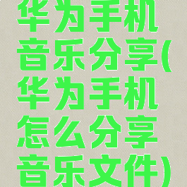 华为手机音乐分享(华为手机怎么分享音乐文件)