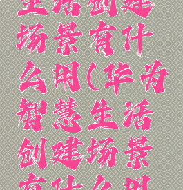 华为智慧生活创建场景有什么用(华为智慧生活创建场景有什么用处)