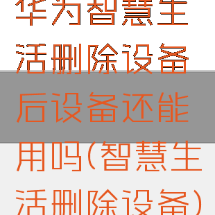 华为智慧生活删除设备后设备还能用吗(智慧生活删除设备)