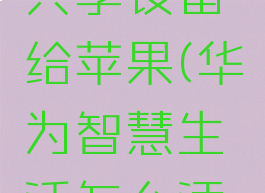 华为智慧生活怎么共享设备给苹果(华为智慧生活怎么添加共享设备)