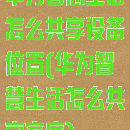 华为智慧生活怎么共享设备位置(华为智慧生活怎么共享家庭)