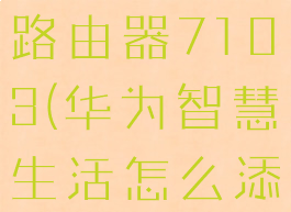 华为智慧生活怎么添加路由器7103(华为智慧生活怎么添加路由器71038)