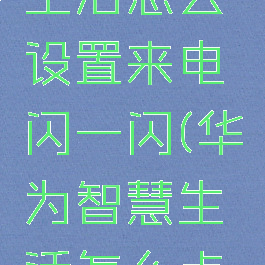 华为智慧生活怎么设置来电闪一闪(华为智慧生活怎么点亮设备)