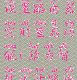 华为智慧生活怎么设置路由器定时重启功能(华为智慧生活路由器登陆密码是什么)