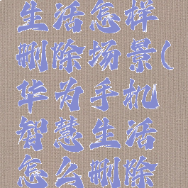 华为智慧生活怎样删除场景(华为手机智慧生活怎么删除场景)