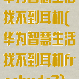 华为智慧生活找不到耳机(华为智慧生活找不到耳机freebuds2)