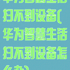 华为智慧生活扫不到设备(华为智慧生活扫不到设备怎么办)
