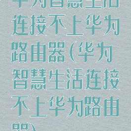 华为智慧生活连接不上华为路由器(华为智慧生活连接不上华为路由器)