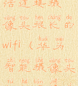 华为智慧生活连接摄像头很长的wifi(华为智能摄像头如何连接wifi)
