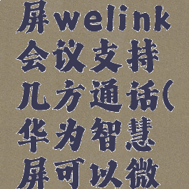 华为智慧屏welink会议支持几方通话(华为智慧屏可以微信通话吗)