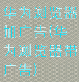 华为浏览器加广告(华为浏览器带广告)