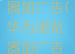 华为浏览器加广告(华为浏览器加广告怎么关)