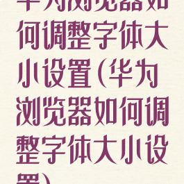 华为浏览器如何调整字体大小设置(华为浏览器如何调整字体大小设置)