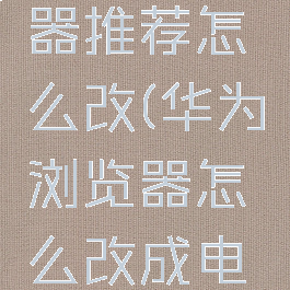 华为浏览器推荐怎么改(华为浏览器怎么改成电脑版)