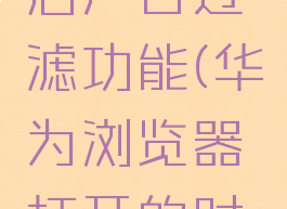 华为浏览器怎么开启广告过滤功能(华为浏览器打开的时候广告怎么屏蔽)