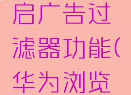 华为浏览器怎么开启广告过滤器功能(华为浏览器设置广告过滤)