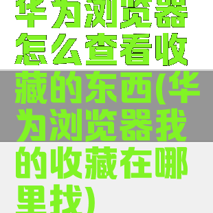 华为浏览器怎么查看收藏的东西(华为浏览器我的收藏在哪里找)