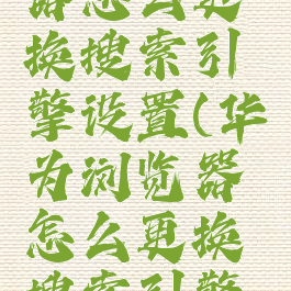 华为浏览器怎么更换搜索引擎设置(华为浏览器怎么更换搜索引擎设置)