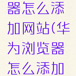 华为浏览器怎么添加网站(华为浏览器怎么添加网站链接)