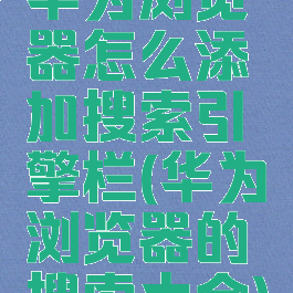 华为浏览器怎么添加搜索引擎栏(华为浏览器的搜索大全)