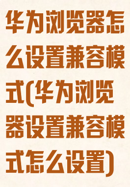 华为浏览器怎么设置兼容模式(华为浏览器设置兼容模式怎么设置)