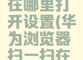 华为浏览器扫一扫在哪里打开设置(华为浏览器扫一扫在哪里打开设置功能)