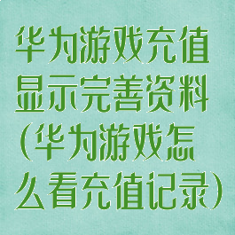 华为游戏充值显示完善资料(华为游戏怎么看充值记录)