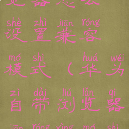 华为自带浏览器怎么设置兼容模式(华为自带浏览器兼容性模式怎么设置)